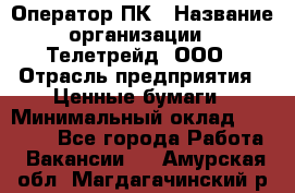 Оператор ПК › Название организации ­ Телетрейд, ООО › Отрасль предприятия ­ Ценные бумаги › Минимальный оклад ­ 40 000 - Все города Работа » Вакансии   . Амурская обл.,Магдагачинский р-н